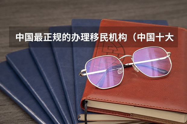中国最正规的办理移民机构（中国十大知名移民机构 想走随时就能走）