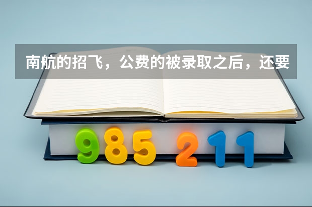 南航的招飞，公费的被录取之后，还要交多少学费？