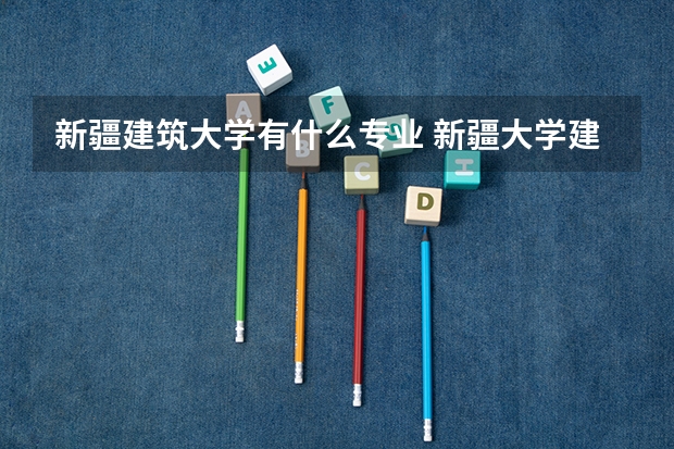 新疆建筑大学有什么专业 新疆大学建筑工程学院的师资力量