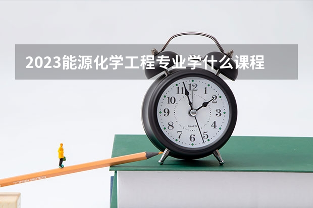 2023能源化学工程专业学什么课程 就业前景及方向