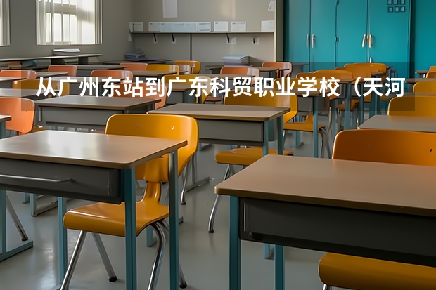 从广州东站到广东科贸职业学校（天河区）怎么走