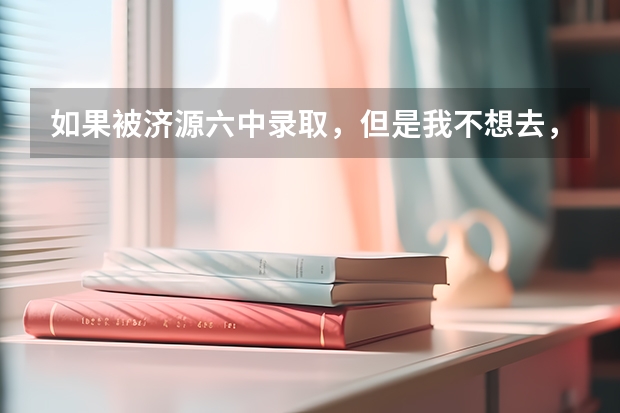 如果被济源六中录取，但是我不想去，如果去济源职业技术学校的话有什么影响吗？？请大家帮忙解答一下