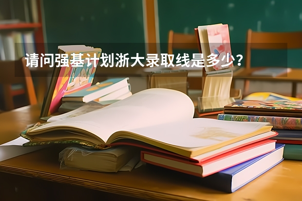 请问强基计划浙大录取线是多少？