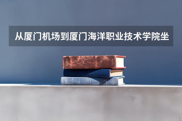 从厦门机场到厦门海洋职业技术学院坐公交车怎么走？