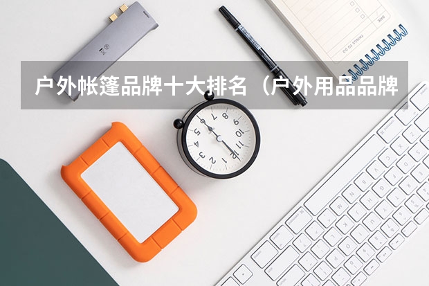 户外帐篷品牌十大排名（户外用品品牌十大排名）