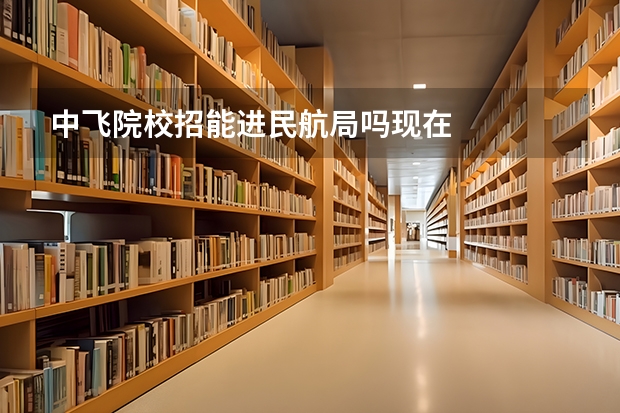 中飞院校招能进民航局吗现在