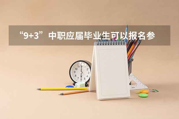 “9+3”中职应届毕业生可以报名参加普通高考吗