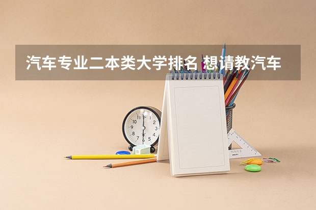 汽车专业二本类大学排名 想请教汽车专业各院校排名，谢谢！