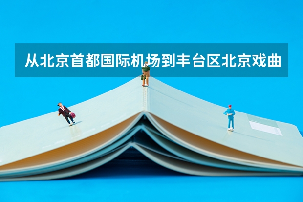从北京首都国际机场到丰台区北京戏曲艺术职业技术学院怎么走