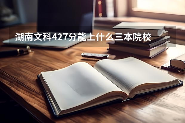 湖南文科427分能上什么三本院校