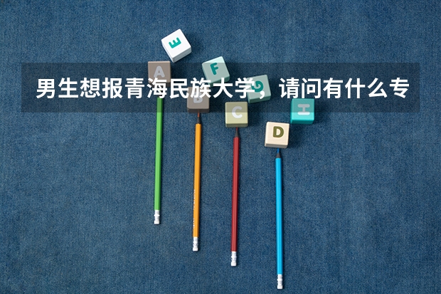 男生想报青海民族大学，请问有什么专业推荐？