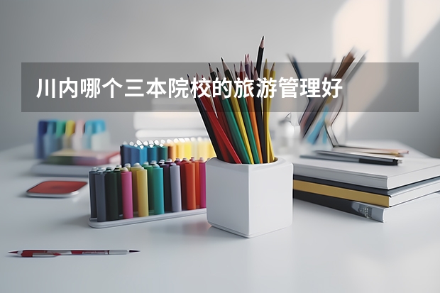 川内哪个三本院校的旅游管理好