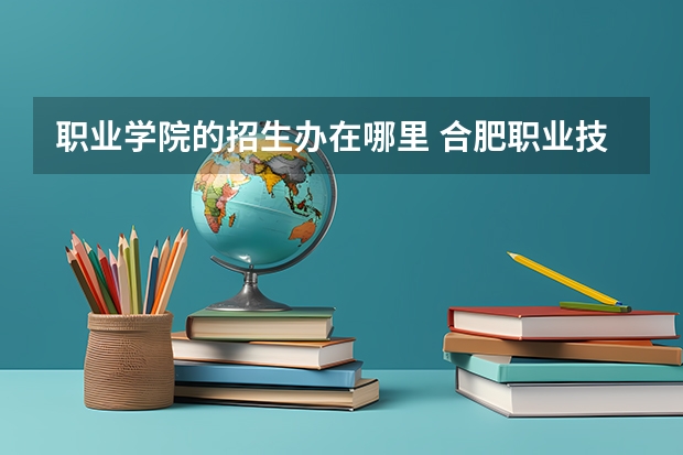 职业学院的招生办在哪里 合肥职业技术学院招生办联系电话