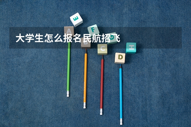 大学生怎么报名民航招飞