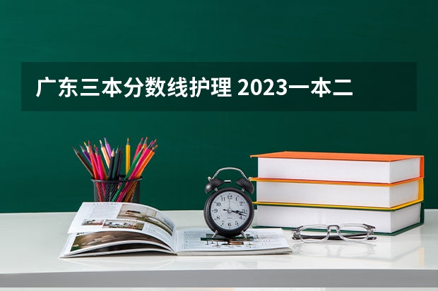 广东三本分数线护理 2023一本二本三本的分数线广东