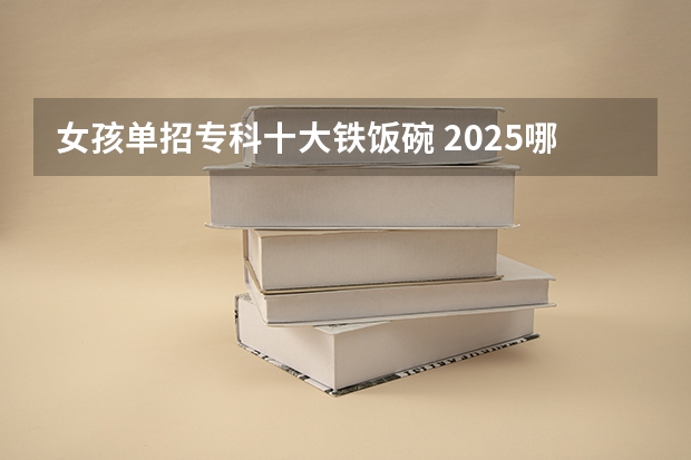 女孩单招专科十大铁饭碗 2025哪些专业前景好