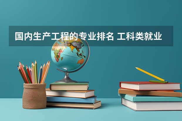 国内生产工程的专业排名 工科类就业前景好的专业排名