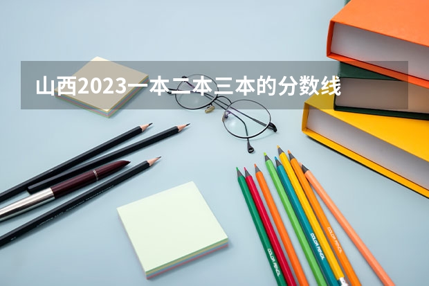 山西2023一本二本三本的分数线 三本山西分数线