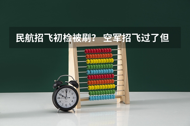 民航招飞初检被刷？ 空军招飞过了但分数没过会不会影响民航录取