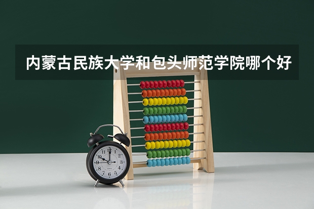 内蒙古民族大学和包头师范学院哪个好