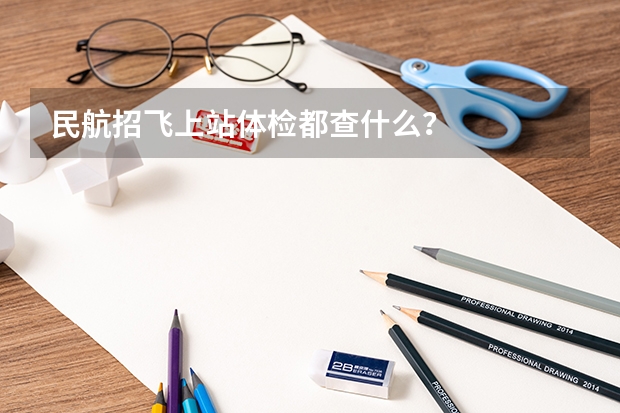 民航招飞上站体检都查什么？