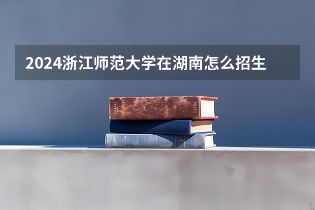 2024浙江师范大学在湖南怎么招生的