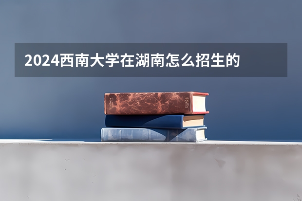 2024西南大学在湖南怎么招生的
