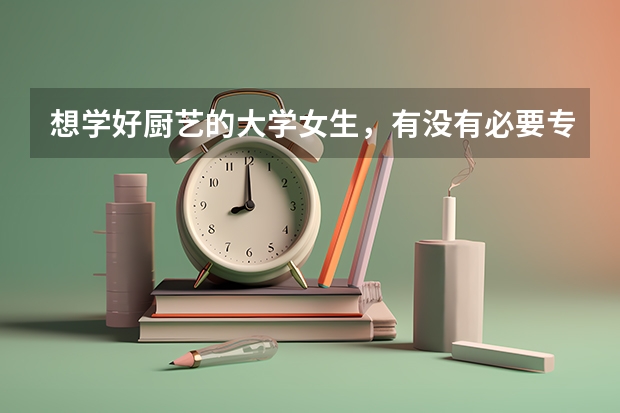 想学好厨艺的大学女生，有没有必要专门去学厨呢？