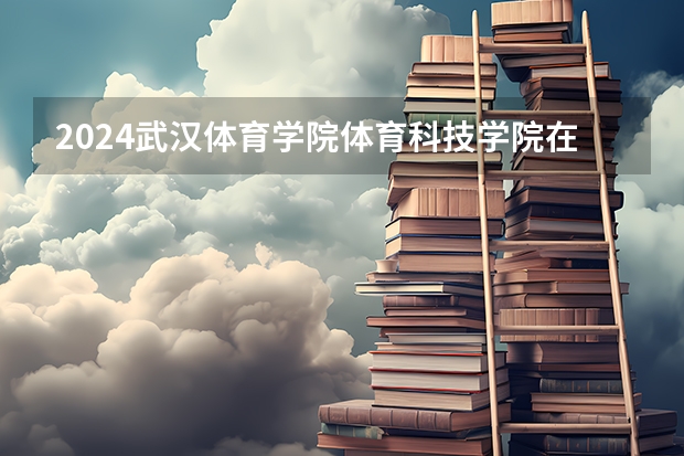 2024武汉体育学院体育科技学院在湖南怎么招生的