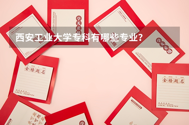 西安工业大学专科有哪些专业？