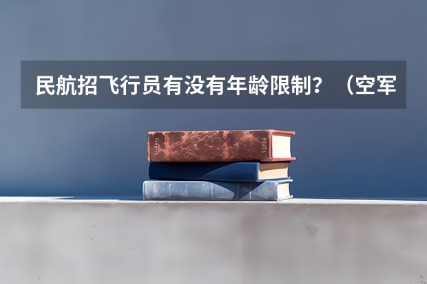 民航招飞行员有没有年龄限制？（空军招飞行员成绩要求？）