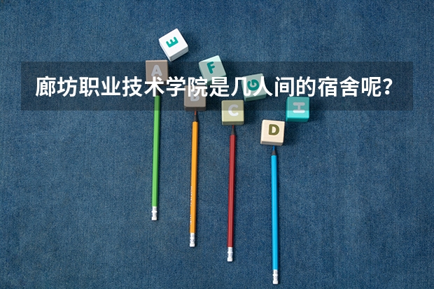 廊坊职业技术学院是几人间的宿舍呢？