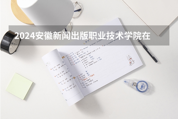 2024安徽新闻出版职业技术学院在湖南怎么招生的
