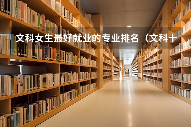 文科女生最好就业的专业排名（文科十大最好专业排名）