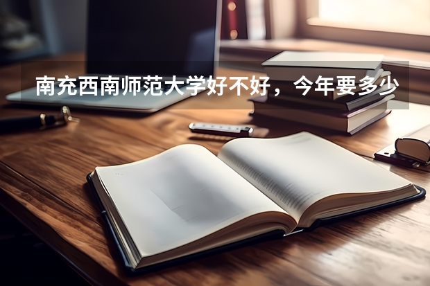 南充西南师范大学好不好，今年要多少分