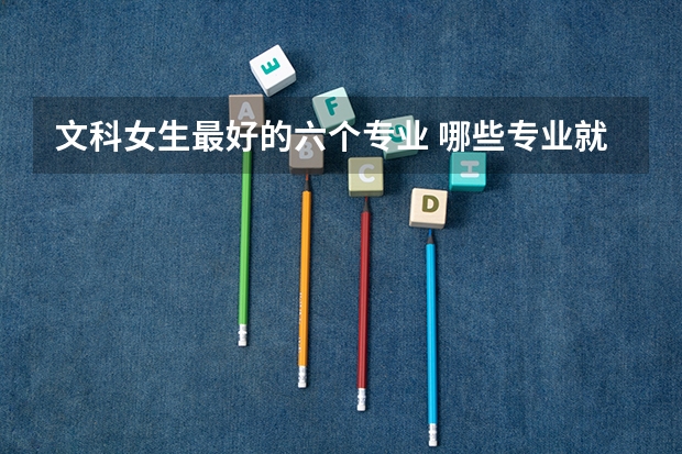 文科女生最好的六个专业 哪些专业就业前景好