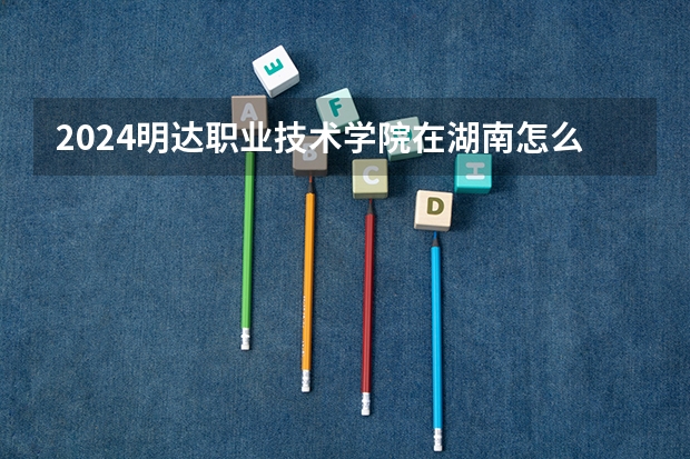 2024明达职业技术学院在湖南怎么招生的