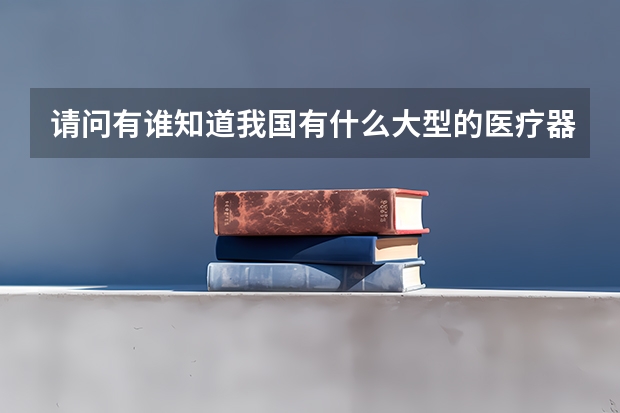 请问有谁知道我国有什么大型的医疗器械跨国的进出口公司(上市公司)，最好是跟韩国有医疗器械彩购的!