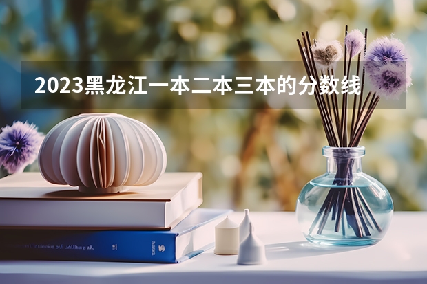2023黑龙江一本二本三本的分数线 一般三本大学录取分数线