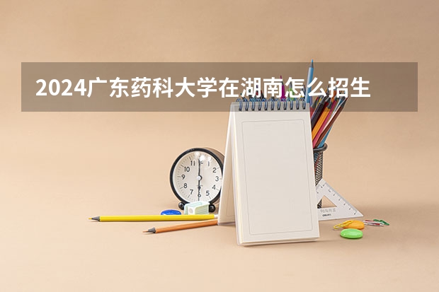 2024广东药科大学在湖南怎么招生的