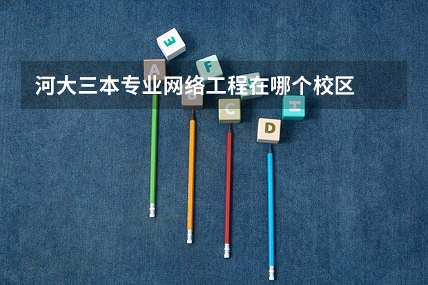 河大三本专业网络工程在哪个校区