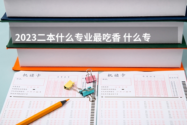 2023二本什么专业最吃香 什么专业轻松前景好