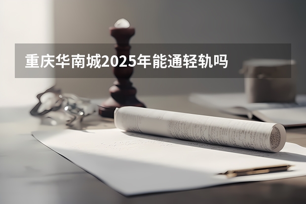 重庆华南城2025年能通轻轨吗