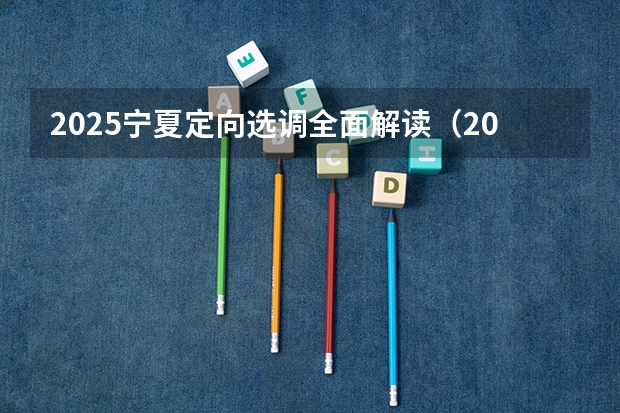 2025宁夏定向选调全面解读（2025年宁夏高考人数）