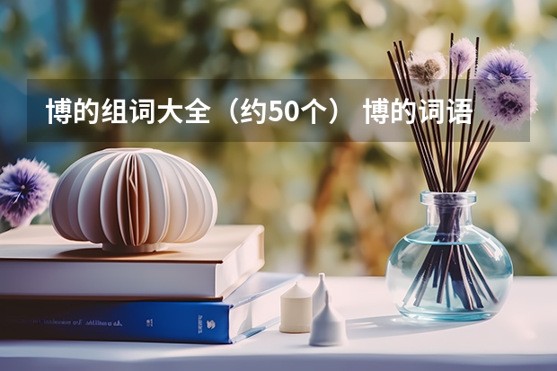 博的组词大全（约50个） 博的词语解释_博是什么意思？