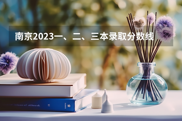 南京2023一、二、三本录取分数线是多少？