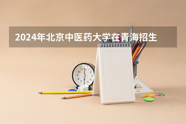 2024年北京中医药大学在青海招生情况