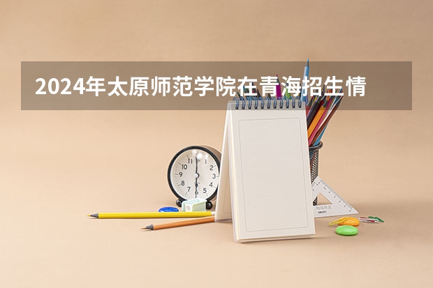 2024年太原师范学院在青海招生情况