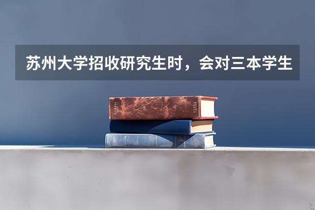 苏州大学招收研究生时，会对三本学生要求格外高吗