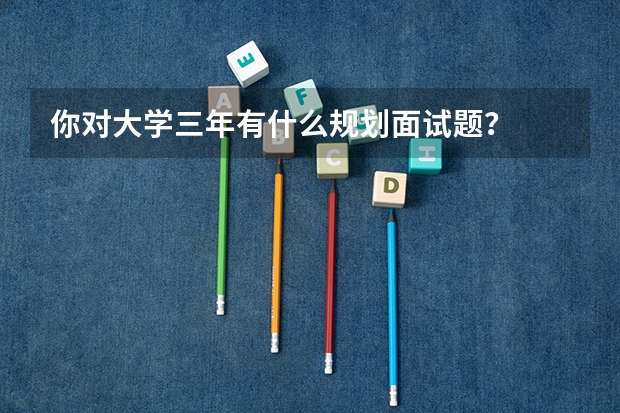 你对大学三年有什么规划面试题？
